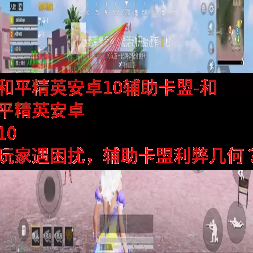 和平精英安卓10辅助卡盟-和平精英安卓 10 玩家遇困扰，辅