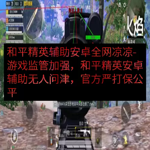和平精英辅助安卓全网凉凉-游戏监管加强，和平精英安卓辅助无人